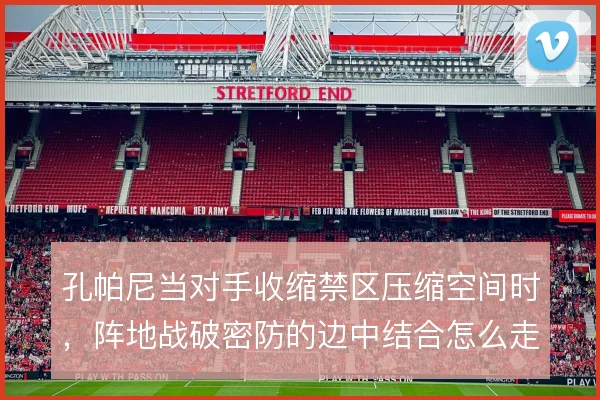 孔帕尼当对手收缩禁区压缩空间时，阵地战破密防的边中结合怎么走