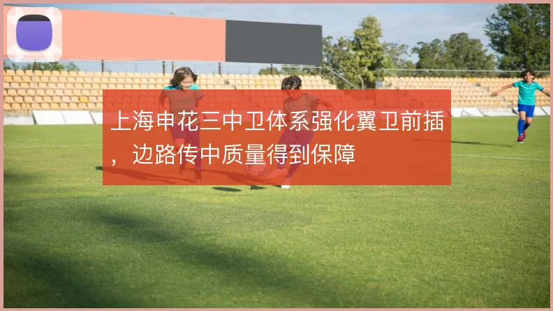 上海申花三中卫体系强化翼卫前插，边路传中质量得到保障