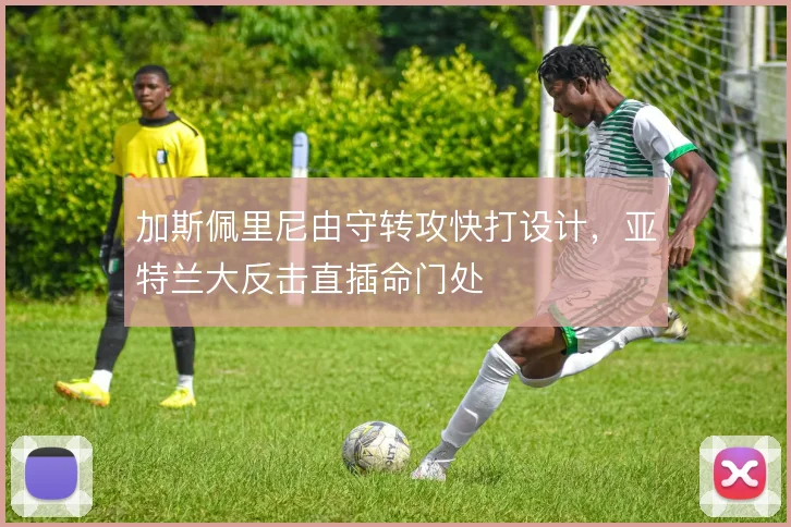 加斯佩里尼由守转攻快打设计，亚特兰大反击直插命门处