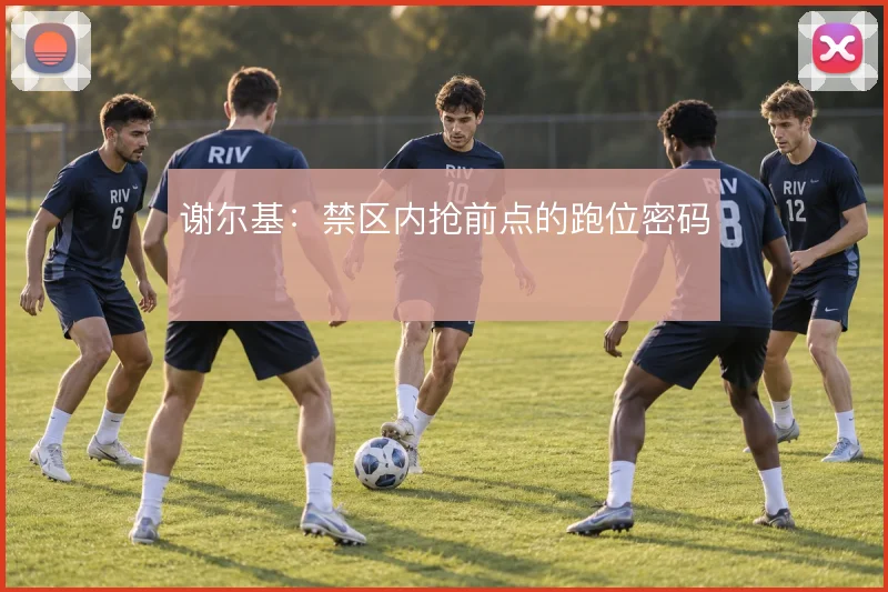谢尔基：禁区内抢前点的跑位密码