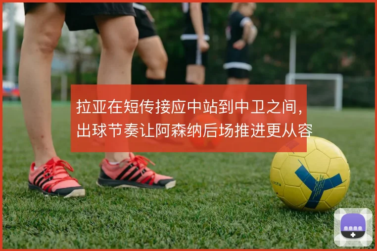 拉亚在短传接应中站到中卫之间，出球节奏让阿森纳后场推进更从容