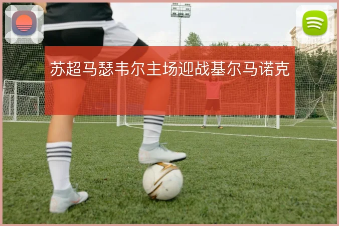苏超马瑟韦尔主场迎战基尔马诺克