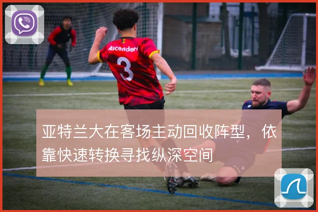 亚特兰大在客场主动回收阵型，依靠快速转换寻找纵深空间