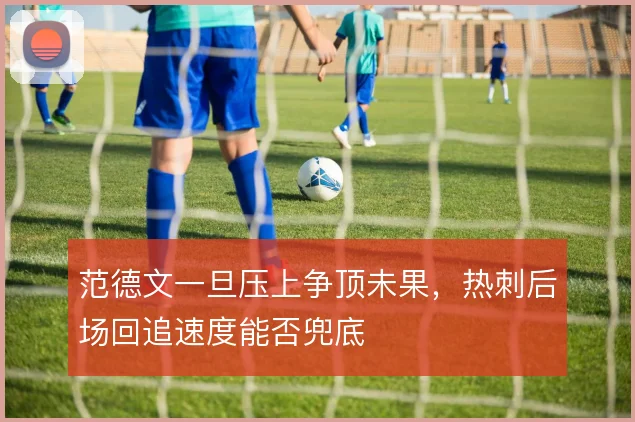 范德文一旦压上争顶未果，热刺后场回追速度能否兜底