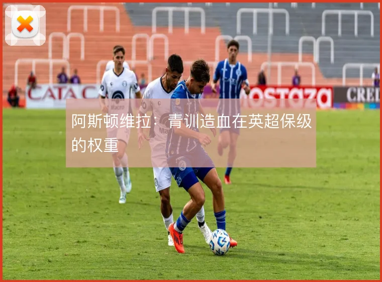 阿斯顿维拉：青训造血在英超保级的权重