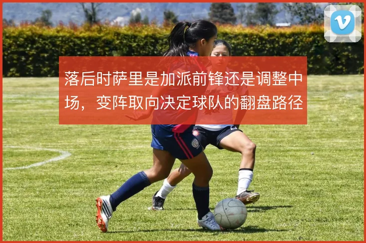 落后时萨里是加派前锋还是调整中场,变阵取向决定球队的翻盘路径