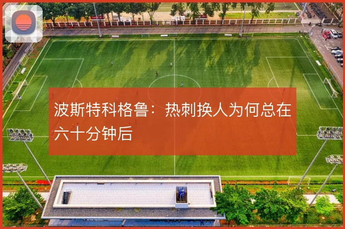 波斯特科格鲁：热刺换人为何总在六十分钟后