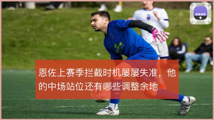 恩佐上赛季拦截时机屡屡失准，他的中场站位还有哪些调整余地