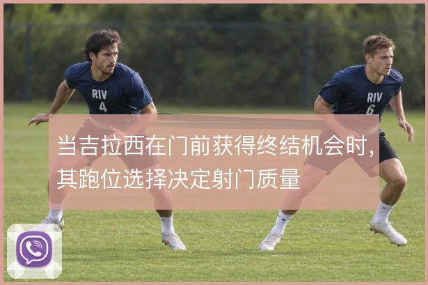 当吉拉西在门前获得终结机会时，其跑位选择决定射门质量
