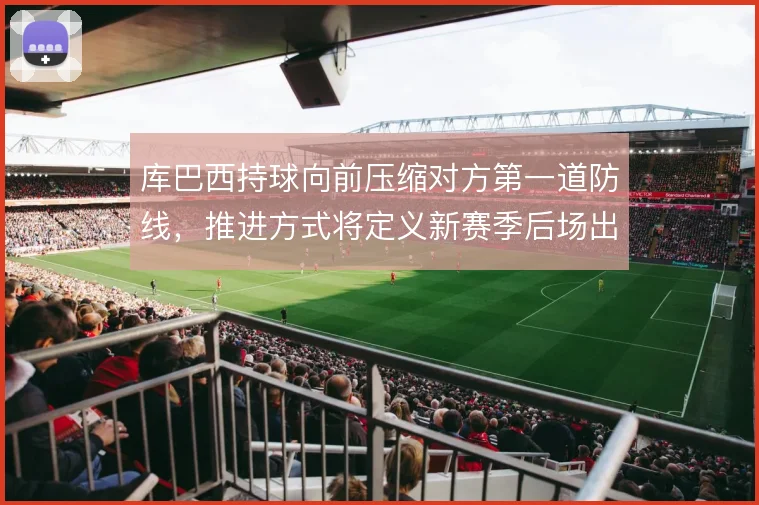 库巴西持球向前压缩对方第一道防线,推进方式将定义新赛季后场出球