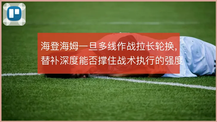 海登海姆一旦多线作战拉长轮换，替补深度能否撑住战术执行的强度