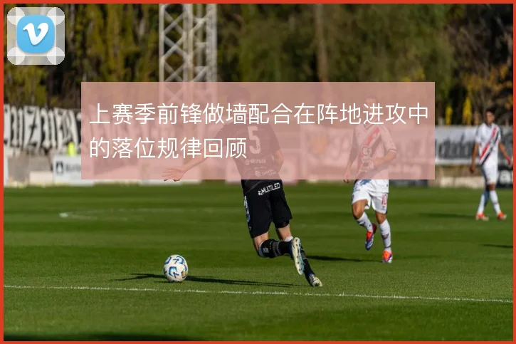 上赛季前锋做墙配合在阵地进攻中的落位规律回顾