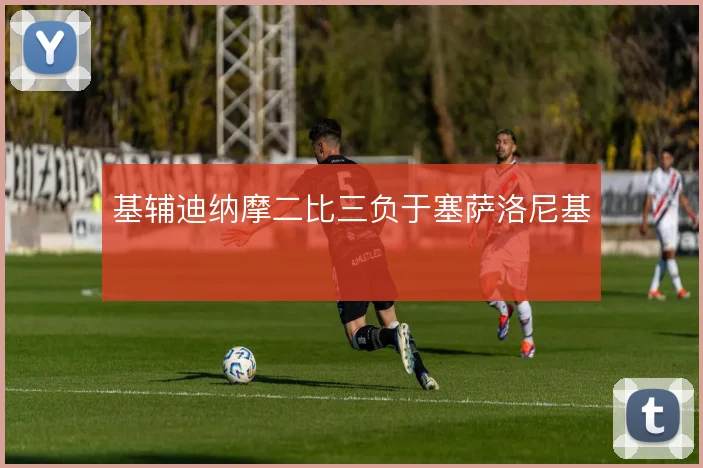 基辅迪纳摩二比三负于塞萨洛尼基