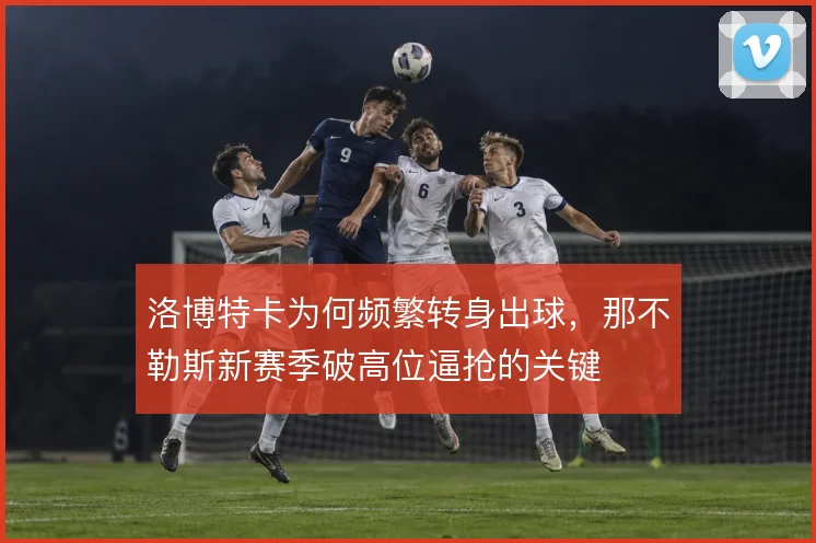 洛博特卡为何频繁转身出球，那不勒斯新赛季破高位逼抢的关键
